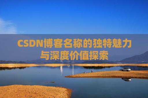 CSDN博客名称的独特魅力与深度价值探索 CSDN博客名称的独特魅力与深度价值探索